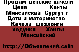 Продам детские качели › Цена ­ 1 500 - Ханты-Мансийский, Сургут г. Дети и материнство » Качели, шезлонги, ходунки   . Ханты-Мансийский